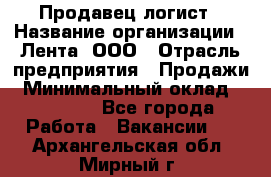 Продавец-логист › Название организации ­ Лента, ООО › Отрасль предприятия ­ Продажи › Минимальный оклад ­ 24 000 - Все города Работа » Вакансии   . Архангельская обл.,Мирный г.